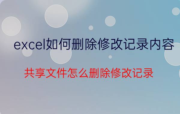 excel如何删除修改记录内容 共享文件怎么删除修改记录？